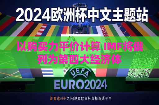 以购买力平价计算 IMF将俄列为第四大经济体  第1张