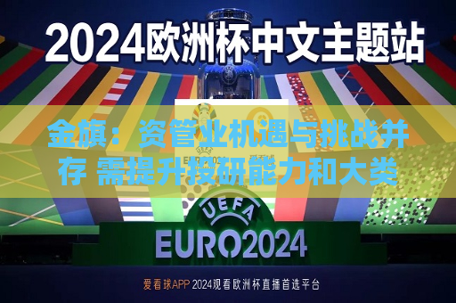 金旗：资管业机遇与挑战并存 需提升投研能力和大类资产配置能力