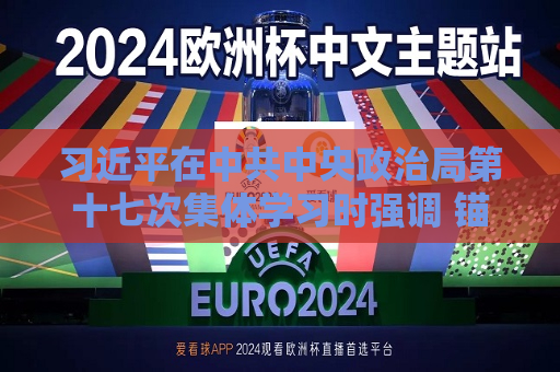  *** 在 *** 中央政治局第十七次集体学习时强调 锚定建成文化强国战略目标