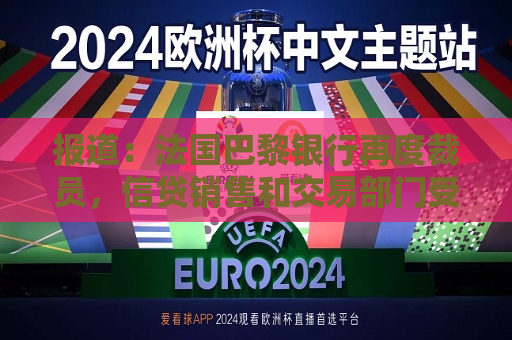 报道：法国巴黎银行再度裁员，信贷销售和交易部门受到影响  第1张
