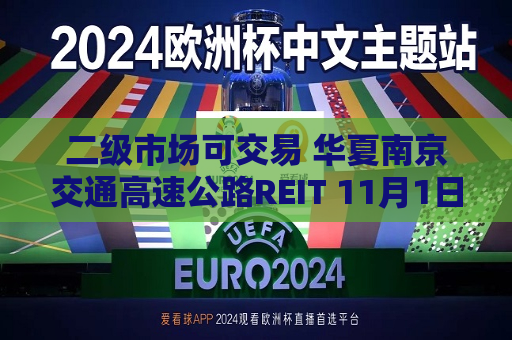 二级市场可交易 华夏南京交通高速公路REIT 11月1日登陆上交所  第1张