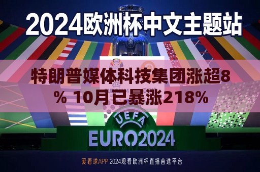 特朗普媒体科技集团涨超8% 10月已暴涨218%