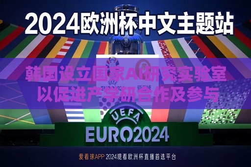 韩国设立国家AI研究实验室 以促进产学研合作及参与全球联合研发项目