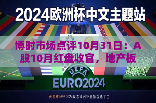博时市场点评10月31日：A股10月红盘收官，地产板块涨幅超3%