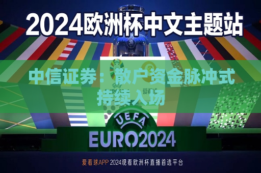 中信证券：散户资金脉冲式持续入场