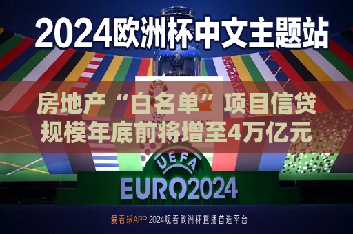 房地产“白名单”项目信贷规模年底前将增至4万亿元！业内透露：有银行“加班加点”整理相关评估材料