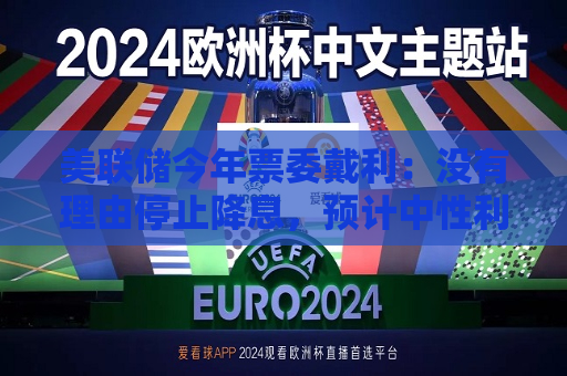 美联储今年票委戴利：没有理由停止降息，预计中性利率接近3%