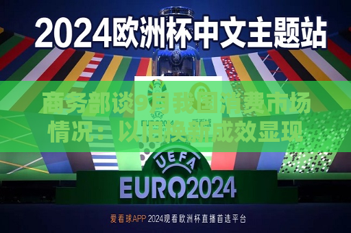 商务部谈9月我国消费市场情况：以旧换新成效显现