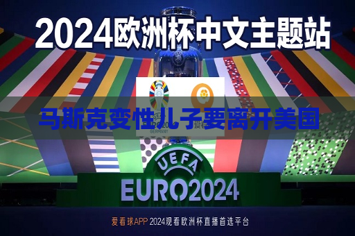 马斯克变性儿子要离开美国