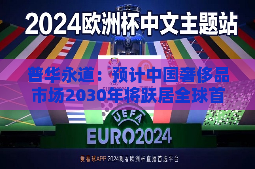 普华永道：预计中国奢侈品市场2030年将跃居全球首位  第1张