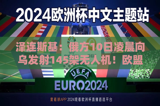 泽连斯基：俄方10日凌晨向乌发射145架无人机！欧盟重申支持乌使用西方远程武器打击俄腹地