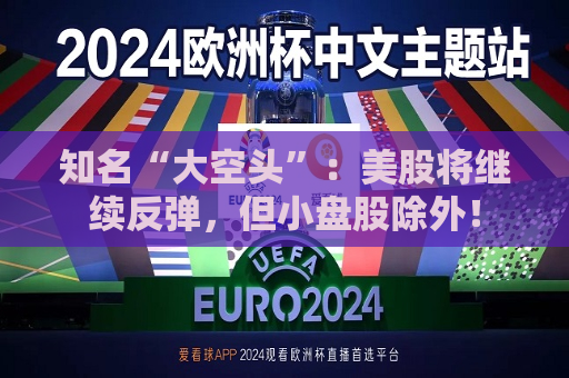 知名“大空头”：美股将继续反弹，但小盘股除外！