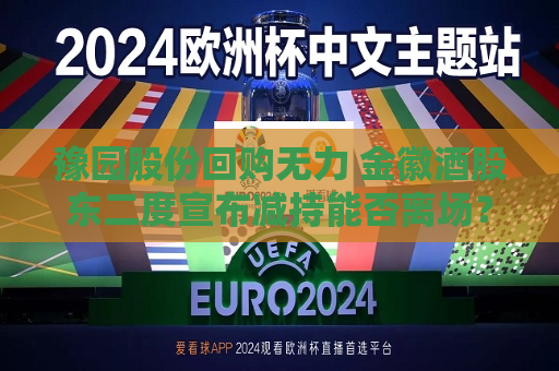 豫园股份回购无力 金徽酒股东二度宣布减持能否离场？