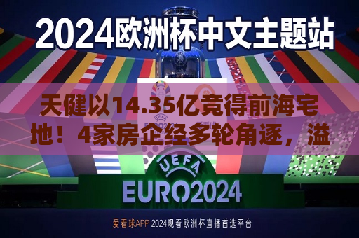 天健以14.35亿竞得前海宅地！4家房企经多轮角逐，溢价率16.48%  第1张
