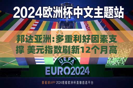 邦达亚洲:多重利好因素支撑 美元指数刷新12个月高位