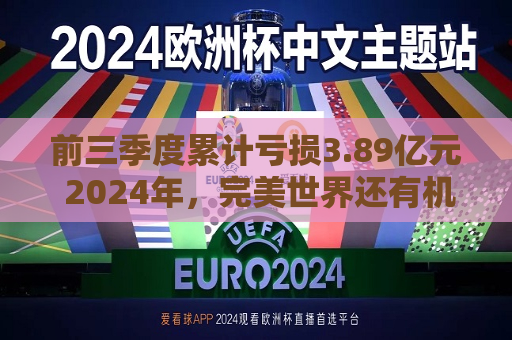 前三季度累计亏损3.89亿元 2024年，完美世界还有机会触底反弹吗？