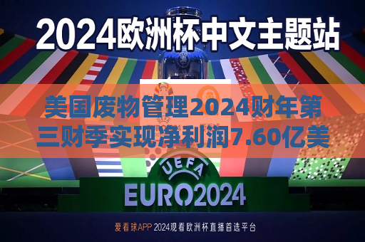 美国废物管理2024财年第三财季实现净利润7.60亿美元，同比增加14.63%