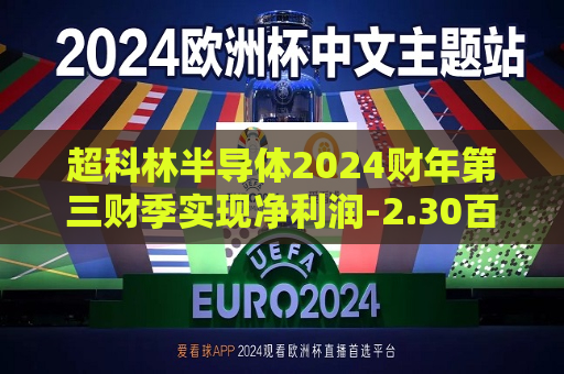 超科林半导体2024财年第三财季实现净利润-2.30百万美元，同比增加84.14%