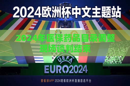 2024年医保药品目录调整现场谈判结束