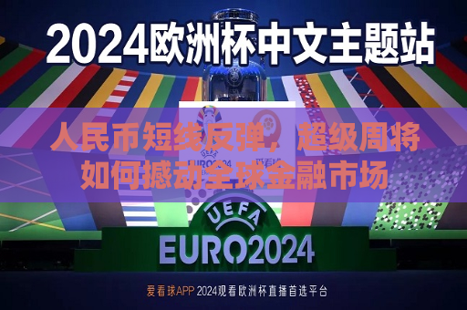 人民币短线反弹，超级周将如何撼动全球金融市场  第1张