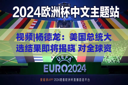 视频|杨德龙：美国总统大选结果即将揭晓 对全球资本市场影响几何？  第1张