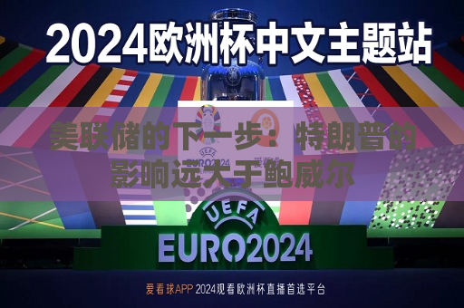美联储的下一步：特朗普的影响远大于鲍威尔
