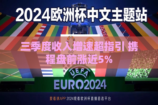 三季度收入增速超指引 携程盘前涨近5%