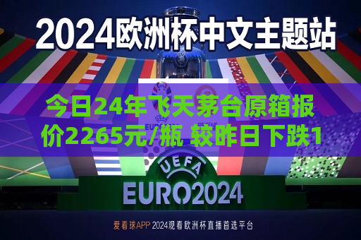 今日24年飞天茅台原箱报价2265元/瓶 较昨日下跌15元  第1张