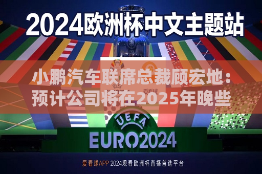 小鹏汽车联席总裁顾宏地：预计公司将在2025年晚些时候实现盈亏平衡