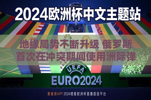地缘局势不断升级 俄罗斯首次在冲突期间使用洲际弹道导弹