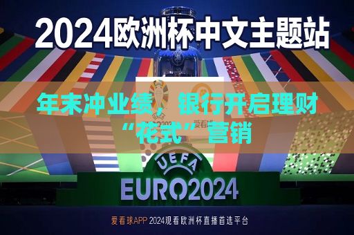 年末冲业绩，银行开启理财“花式”营销