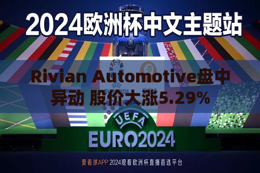 Rivian Automotive盘中异动 股价大涨5.29%  第1张