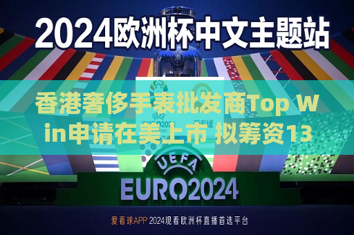 香港奢侈手表批发商Top Win申请在美上市 拟筹资1300万美元  第1张