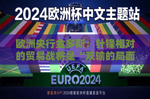 欧洲央行金多斯：针锋相对的贸易战将是“双输的局面”