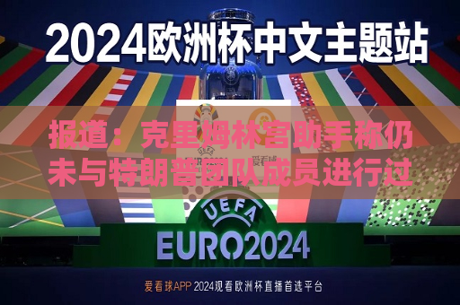 报道：克里姆林宫助手称仍未与特朗普团队成员进行过接触