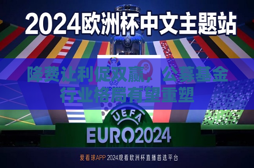 降费让利促双赢，公募基金行业格局有望重塑
