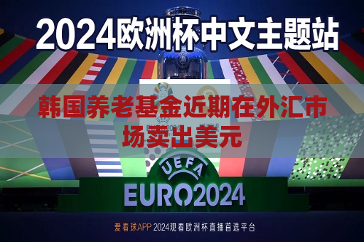 韩国养老基金近期在外汇市场卖出美元