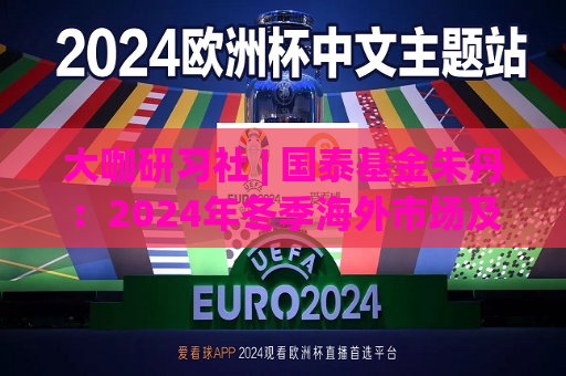 大咖研习社 | 国泰基金朱丹：2024年冬季海外市场及大类资产配置展望