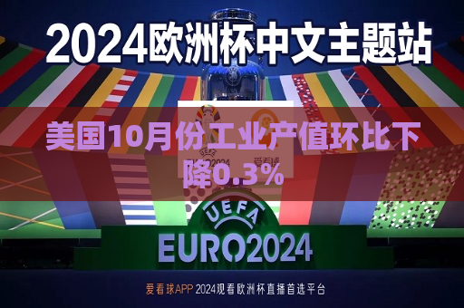 美国10月份工业产值环比下降0.3%