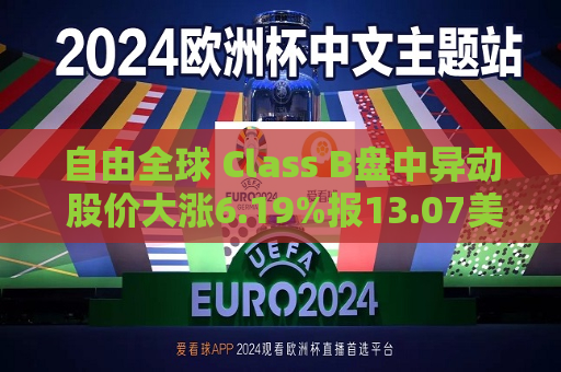 自由全球 Class B盘中异动 股价大涨6.19%报13.07美元