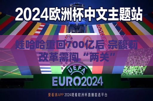 娃哈哈重回700亿后 宗馥莉改革需闯“两关”