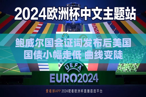 鲍威尔国会证词发布后美国国债小幅走低 曲线变陡