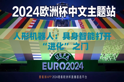 人形机器人：具身智能打开“进化”之门
