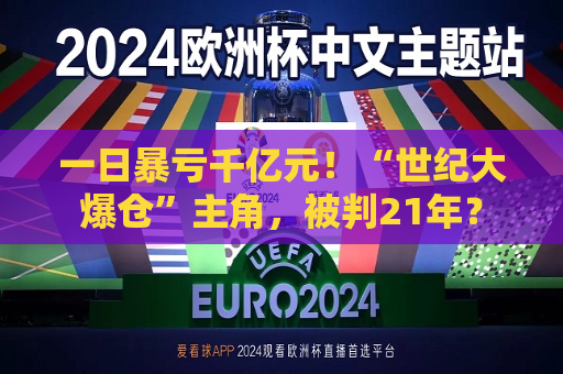 一日暴亏千亿元！“世纪大爆仓”主角，被判21年？