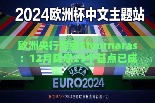 欧洲央行管委Stournaras：12月降息25个基点已成定局  第1张