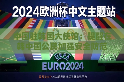 中国驻韩国大使馆：提醒在韩中国公民加强安全防范