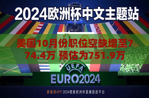 美国10月份职位空缺增至774.4万 预估为751.9万