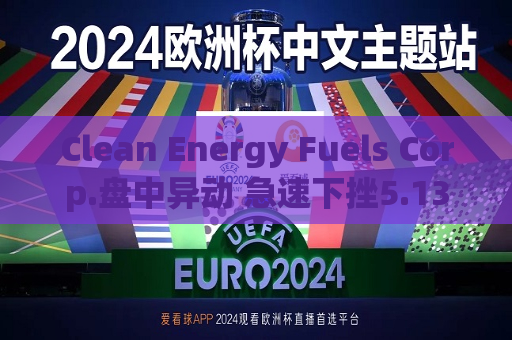 Clean Energy Fuels Corp.盘中异动 急速下挫5.13%
