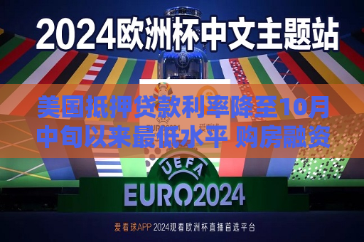 美国抵押贷款利率降至10月中旬以来更低水平 购房融资申请跃升