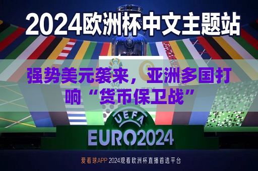 强势美元袭来，亚洲多国打响“货币保卫战”